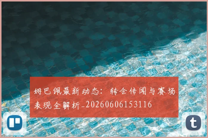 姆巴佩最新动态：转会传闻与赛场表现全解析_20260606153116