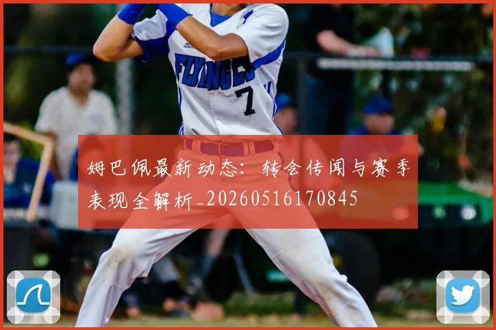 姆巴佩最新动态：转会传闻与赛季表现全解析_20260516170845