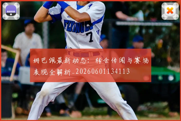 姆巴佩最新动态:转会传闻与赛场表现全解析_20260601134113