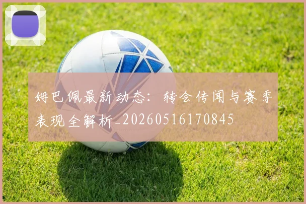 姆巴佩最新动态:转会传闻与赛季表现全解析_20260516170845