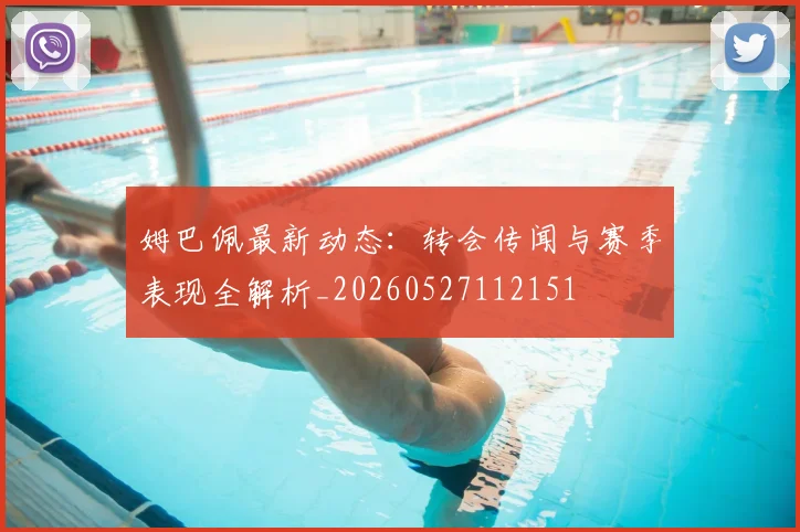 姆巴佩最新动态:转会传闻与赛季表现全解析_20260527112151